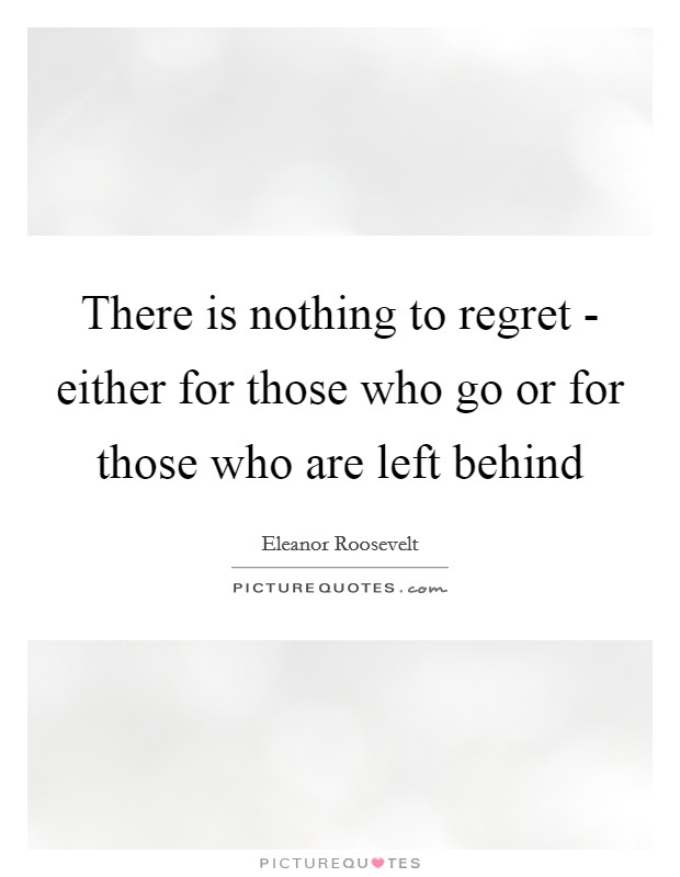 There is nothing to regret - either for those who go or for those who are left behind Picture Quote #1