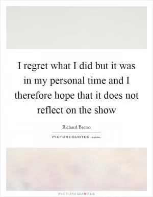 I regret what I did but it was in my personal time and I therefore hope that it does not reflect on the show Picture Quote #1