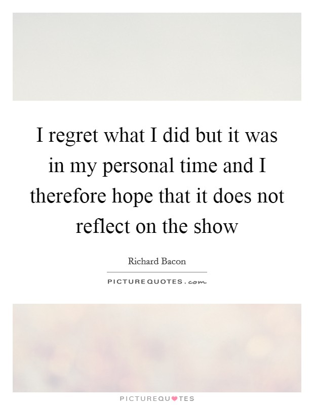 I regret what I did but it was in my personal time and I therefore hope that it does not reflect on the show Picture Quote #1