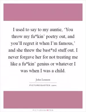 I used to say to my auntie, ‘You throw my fu*kin’ poetry out, and you’ll regret it when I’m famous,’ and she threw the bast*rd stuff out. I never forgave her for not treating me like a fu*kin’ genius or whatever I was when I was a child Picture Quote #1
