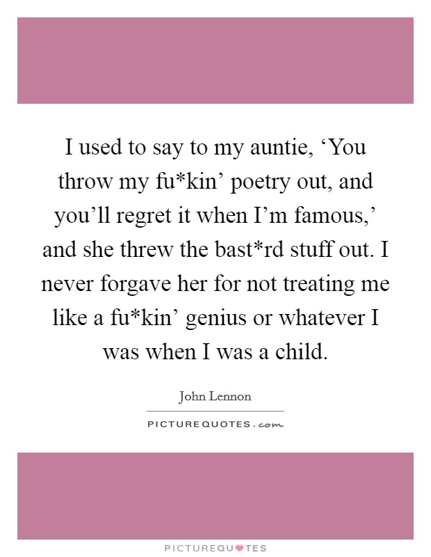 I used to say to my auntie, ‘You throw my fu*kin' poetry out, and you'll regret it when I'm famous,' and she threw the bast*rd stuff out. I never forgave her for not treating me like a fu*kin' genius or whatever I was when I was a child Picture Quote #1