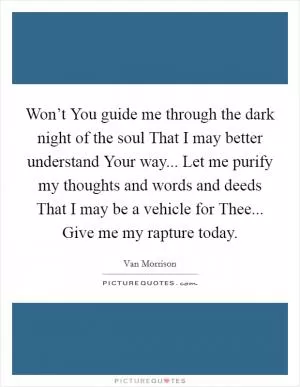 Won’t You guide me through the dark night of the soul That I may better understand Your way... Let me purify my thoughts and words and deeds That I may be a vehicle for Thee... Give me my rapture today Picture Quote #1