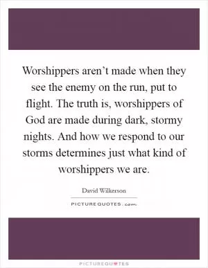 Worshippers aren’t made when they see the enemy on the run, put to flight. The truth is, worshippers of God are made during dark, stormy nights. And how we respond to our storms determines just what kind of worshippers we are Picture Quote #1