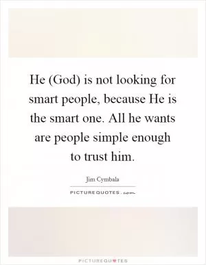 He (God) is not looking for smart people, because He is the smart one. All he wants are people simple enough to trust him Picture Quote #1