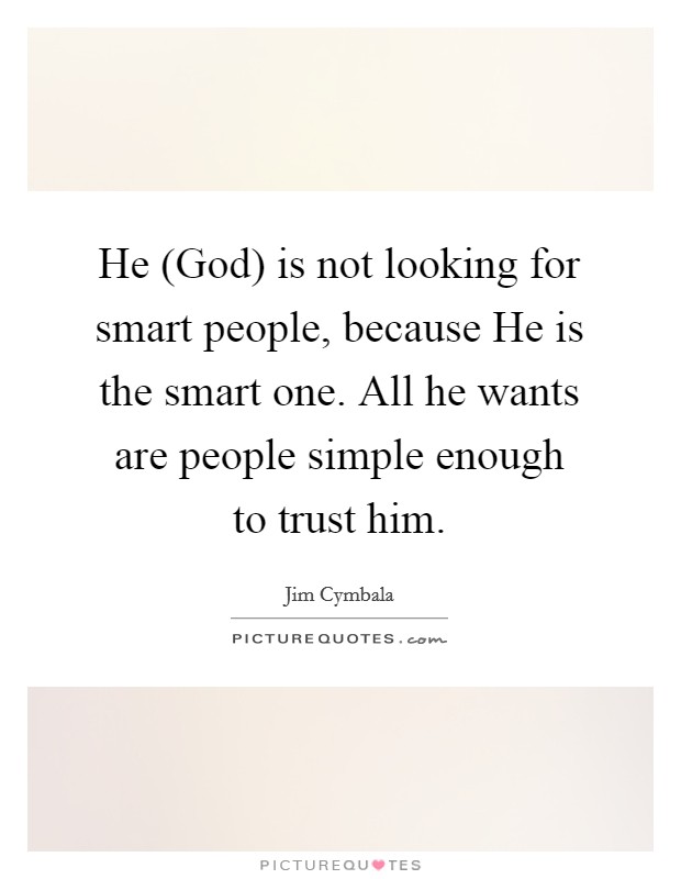 He (God) is not looking for smart people, because He is the smart one. All he wants are people simple enough to trust him Picture Quote #1