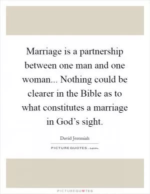 Marriage is a partnership between one man and one woman... Nothing could be clearer in the Bible as to what constitutes a marriage in God’s sight Picture Quote #1