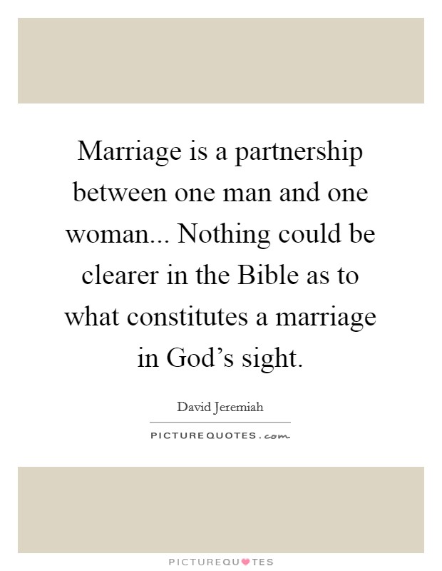 Marriage is a partnership between one man and one woman... Nothing could be clearer in the Bible as to what constitutes a marriage in God's sight Picture Quote #1