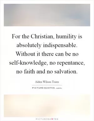 For the Christian, humility is absolutely indispensable. Without it there can be no self-knowledge, no repentance, no faith and no salvation Picture Quote #1