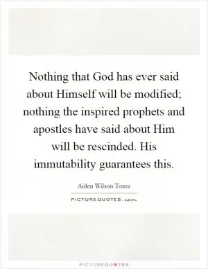 Nothing that God has ever said about Himself will be modified; nothing the inspired prophets and apostles have said about Him will be rescinded. His immutability guarantees this Picture Quote #1