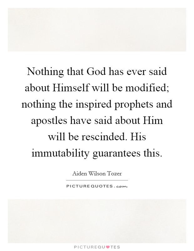 Nothing that God has ever said about Himself will be modified; nothing the inspired prophets and apostles have said about Him will be rescinded. His immutability guarantees this Picture Quote #1