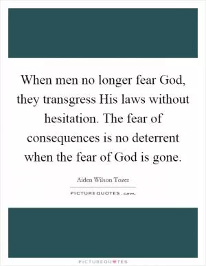 When men no longer fear God, they transgress His laws without hesitation. The fear of consequences is no deterrent when the fear of God is gone Picture Quote #1