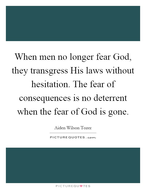 When men no longer fear God, they transgress His laws without hesitation. The fear of consequences is no deterrent when the fear of God is gone Picture Quote #1