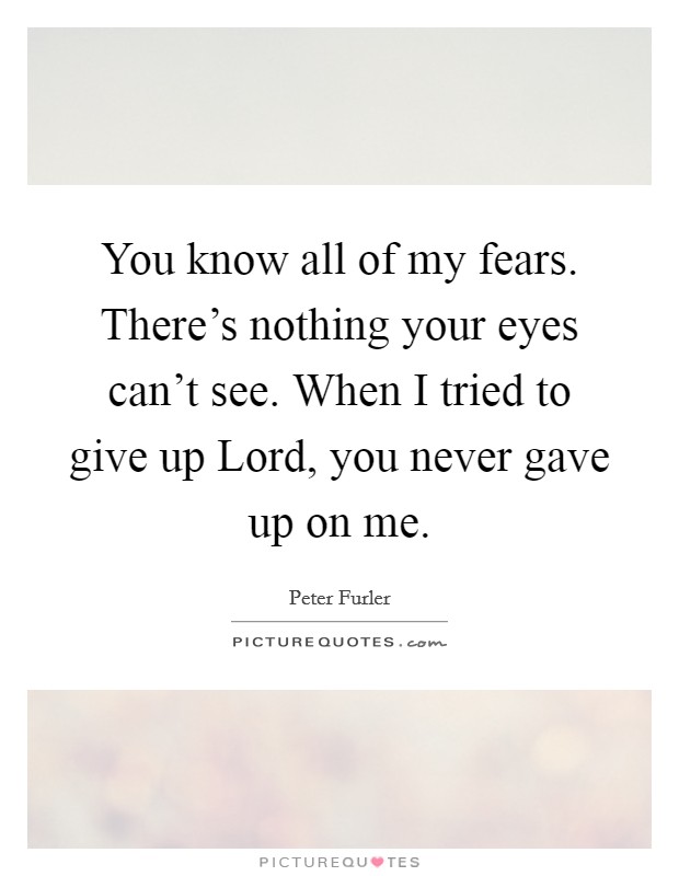 You know all of my fears. There's nothing your eyes can't see. When I tried to give up Lord, you never gave up on me Picture Quote #1
