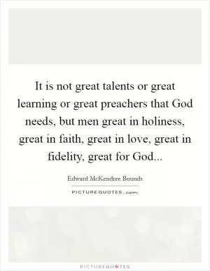 It is not great talents or great learning or great preachers that God needs, but men great in holiness, great in faith, great in love, great in fidelity, great for God Picture Quote #1