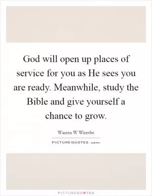 God will open up places of service for you as He sees you are ready. Meanwhile, study the Bible and give yourself a chance to grow Picture Quote #1