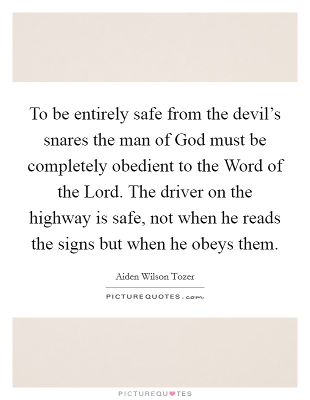 To be entirely safe from the devil’s snares the man of God must be completely obedient to the Word of the Lord. The driver on the highway is safe, not when he reads the signs but when he obeys them Picture Quote #1