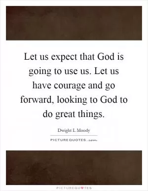 Let us expect that God is going to use us. Let us have courage and go forward, looking to God to do great things Picture Quote #1