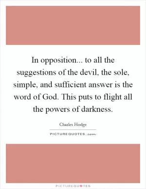 In opposition... to all the suggestions of the devil, the sole, simple, and sufficient answer is the word of God. This puts to flight all the powers of darkness Picture Quote #1
