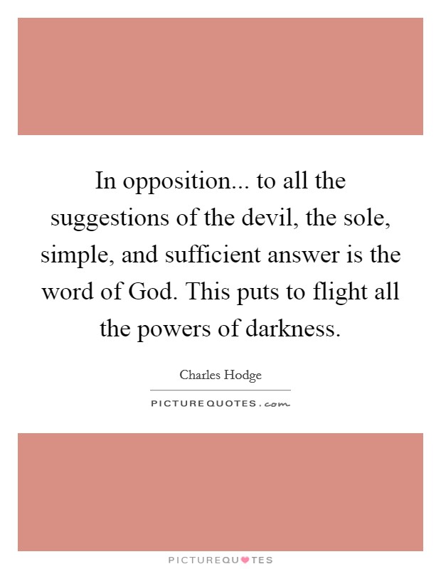 In opposition... to all the suggestions of the devil, the sole, simple, and sufficient answer is the word of God. This puts to flight all the powers of darkness Picture Quote #1