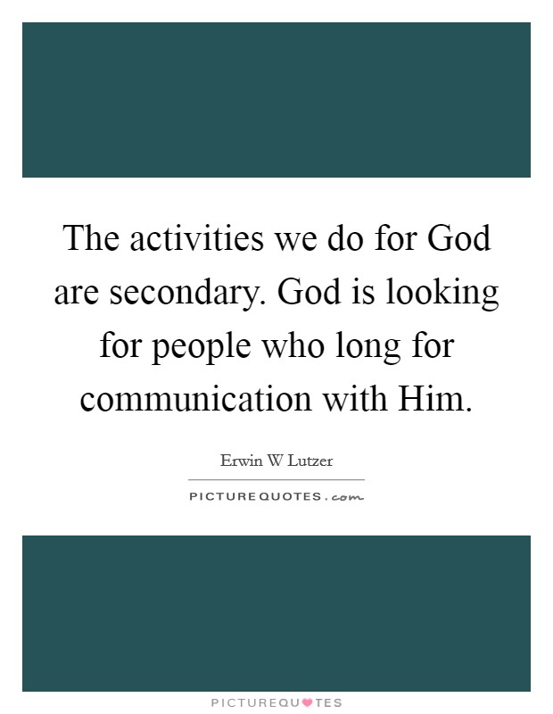 The activities we do for God are secondary. God is looking for people who long for communication with Him Picture Quote #1