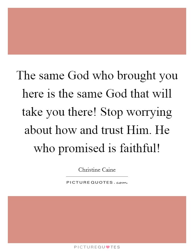The same God who brought you here is the same God that will take you there! Stop worrying about how and trust Him. He who promised is faithful! Picture Quote #1