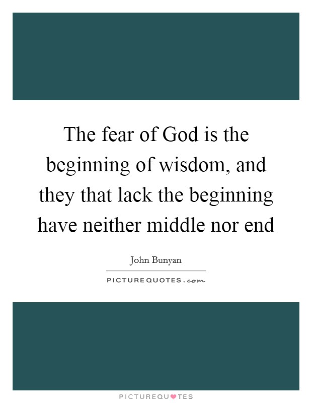 The fear of God is the beginning of wisdom, and they that lack the beginning have neither middle nor end Picture Quote #1