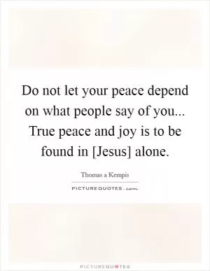 Do not let your peace depend on what people say of you... True peace and joy is to be found in [Jesus] alone Picture Quote #1