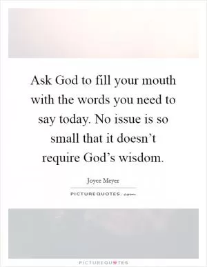 Ask God to fill your mouth with the words you need to say today. No issue is so small that it doesn’t require God’s wisdom Picture Quote #1