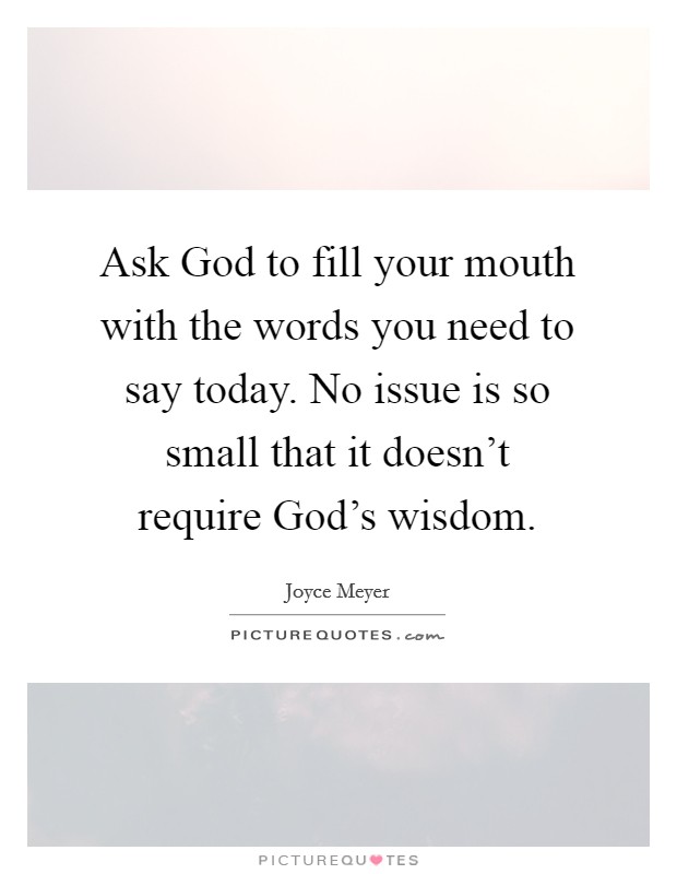 Ask God to fill your mouth with the words you need to say today. No issue is so small that it doesn't require God's wisdom Picture Quote #1
