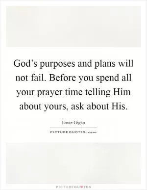 God’s purposes and plans will not fail. Before you spend all your prayer time telling Him about yours, ask about His Picture Quote #1