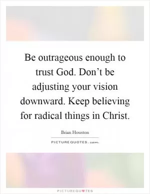 Be outrageous enough to trust God. Don’t be adjusting your vision downward. Keep believing for radical things in Christ Picture Quote #1