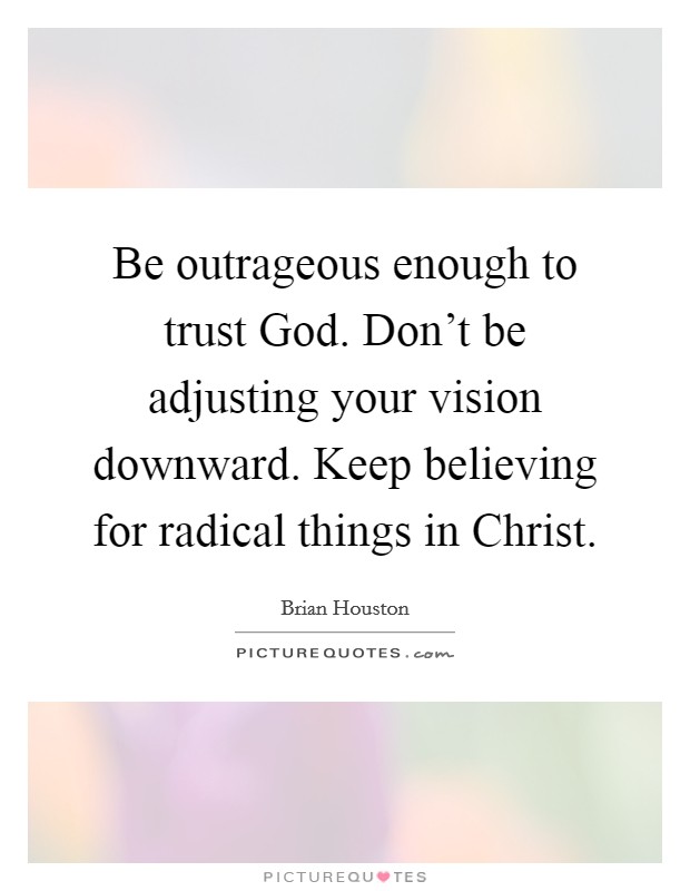 Be outrageous enough to trust God. Don't be adjusting your vision downward. Keep believing for radical things in Christ Picture Quote #1