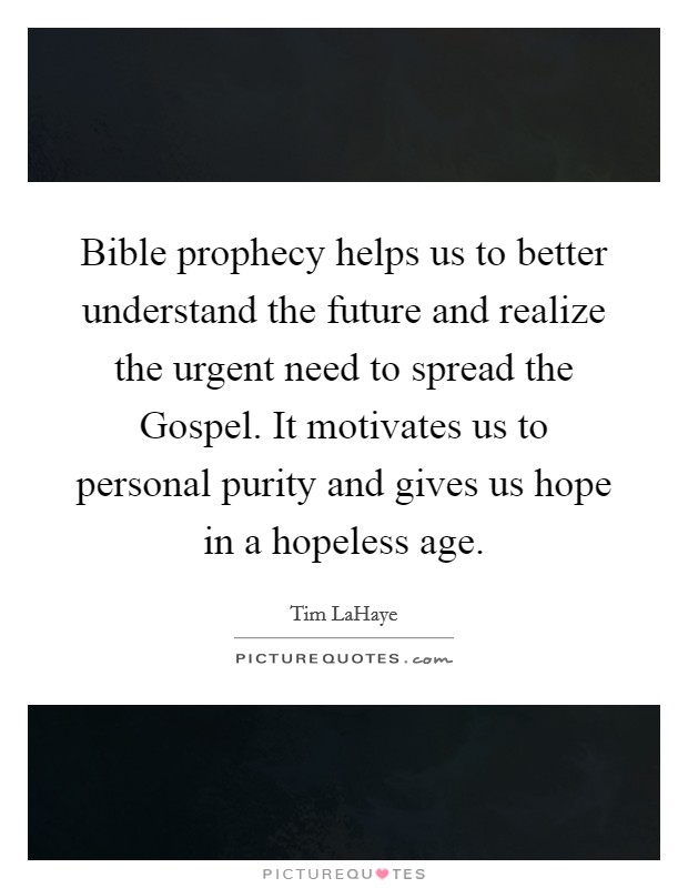 Bible prophecy helps us to better understand the future and realize the urgent need to spread the Gospel. It motivates us to personal purity and gives us hope in a hopeless age Picture Quote #1