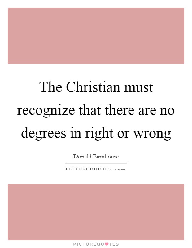 The Christian must recognize that there are no degrees in right or wrong Picture Quote #1