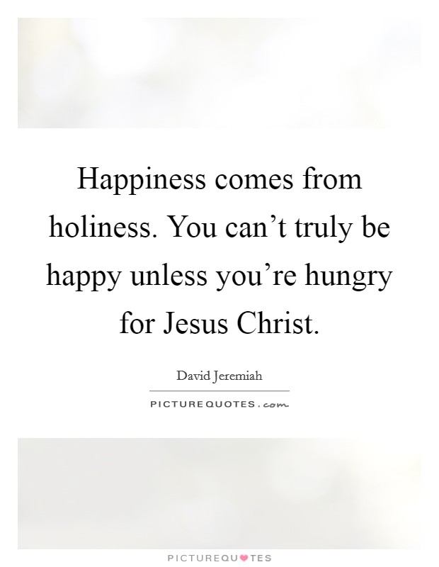 Happiness comes from holiness. You can't truly be happy unless you're hungry for Jesus Christ Picture Quote #1
