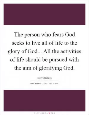 The person who fears God seeks to live all of life to the glory of God... All the activities of life should be pursued with the aim of glorifying God Picture Quote #1