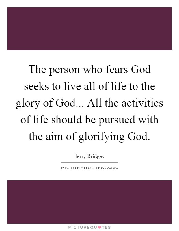 The person who fears God seeks to live all of life to the glory of God... All the activities of life should be pursued with the aim of glorifying God Picture Quote #1