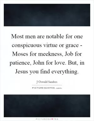 Most men are notable for one conspicuous virtue or grace - Moses for meekness, Job for patience, John for love. But, in Jesus you find everything Picture Quote #1