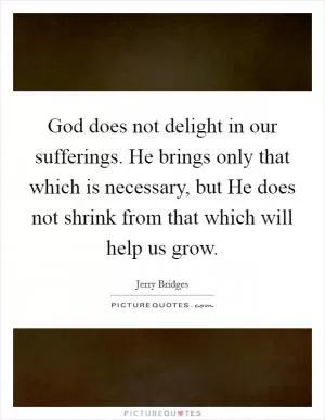 God does not delight in our sufferings. He brings only that which is necessary, but He does not shrink from that which will help us grow Picture Quote #1