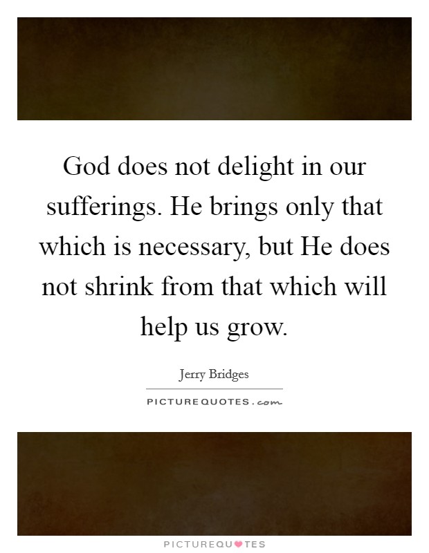 God does not delight in our sufferings. He brings only that which is necessary, but He does not shrink from that which will help us grow Picture Quote #1