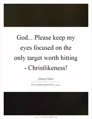 God... Please keep my eyes focused on the only target worth hitting - Christlikeness! Picture Quote #1