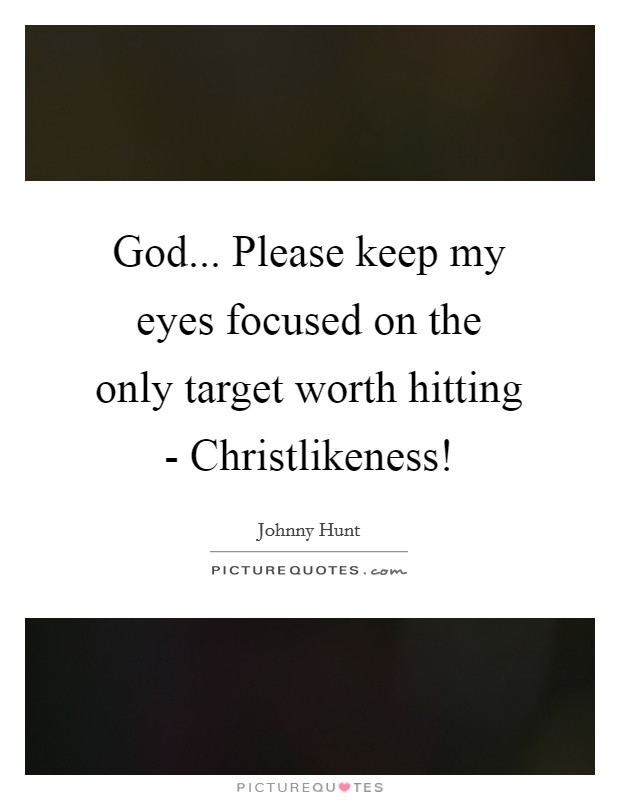 God... Please keep my eyes focused on the only target worth hitting - Christlikeness! Picture Quote #1