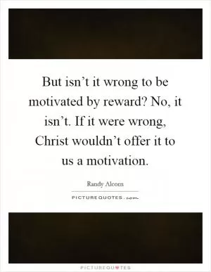 But isn’t it wrong to be motivated by reward? No, it isn’t. If it were wrong, Christ wouldn’t offer it to us a motivation Picture Quote #1
