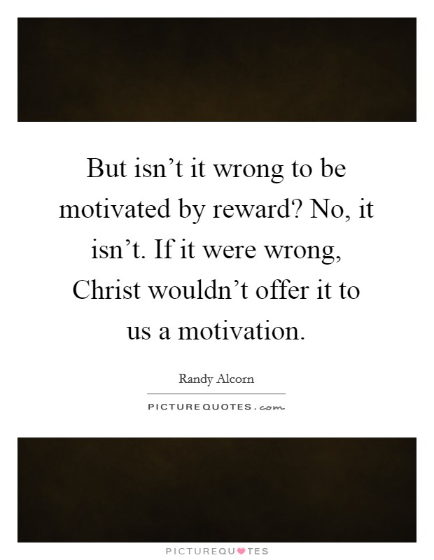But isn't it wrong to be motivated by reward? No, it isn't. If it were wrong, Christ wouldn't offer it to us a motivation Picture Quote #1