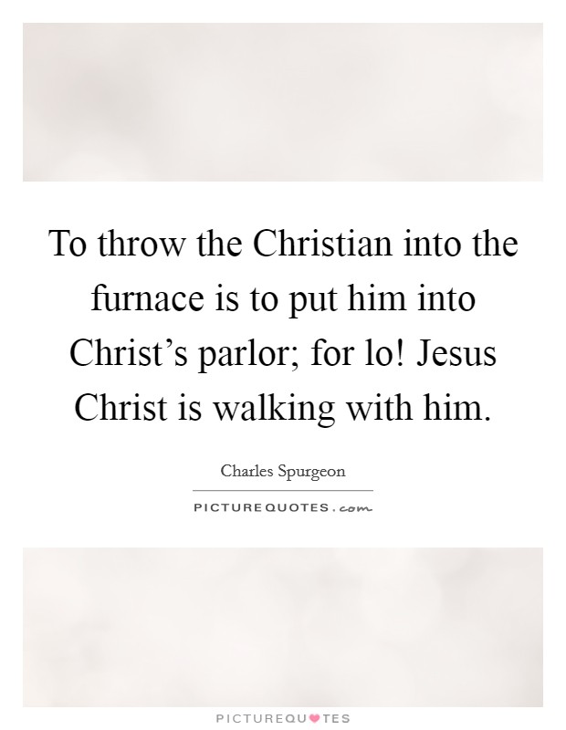 To throw the Christian into the furnace is to put him into Christ's parlor; for lo! Jesus Christ is walking with him Picture Quote #1
