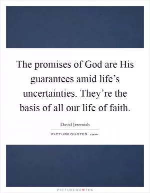 The promises of God are His guarantees amid life’s uncertainties. They’re the basis of all our life of faith Picture Quote #1