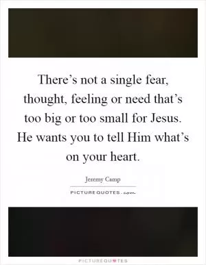 There’s not a single fear, thought, feeling or need that’s too big or too small for Jesus. He wants you to tell Him what’s on your heart Picture Quote #1