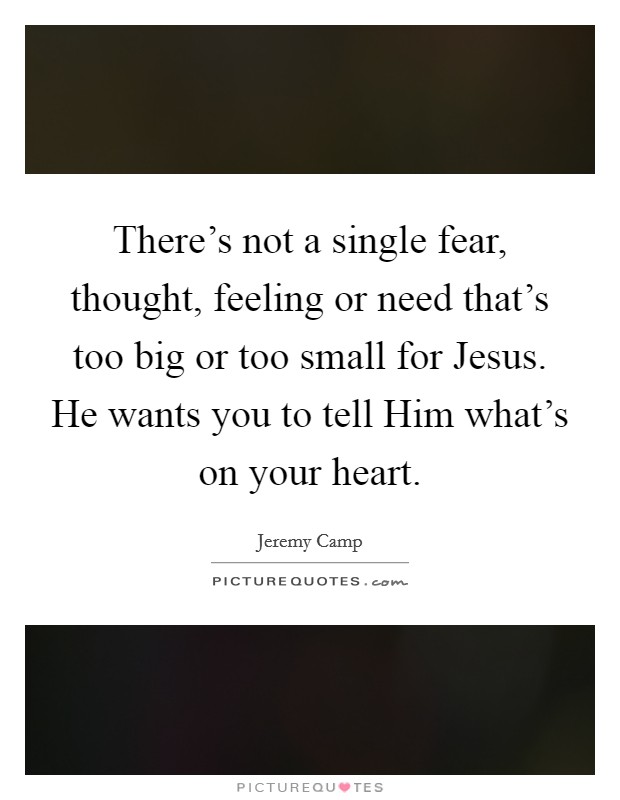 There's not a single fear, thought, feeling or need that's too big or too small for Jesus. He wants you to tell Him what's on your heart Picture Quote #1