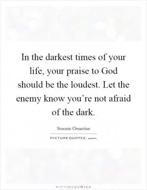 In the darkest times of your life, your praise to God should be the loudest. Let the enemy know you’re not afraid of the dark Picture Quote #1