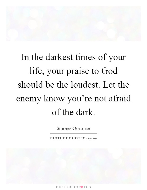 In the darkest times of your life, your praise to God should be the loudest. Let the enemy know you're not afraid of the dark Picture Quote #1